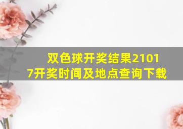 双色球开奖结果21017开奖时间及地点查询下载