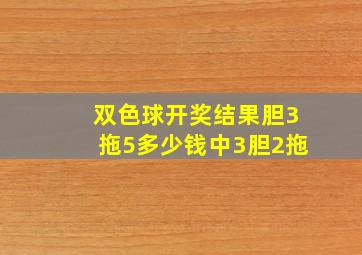 双色球开奖结果胆3拖5多少钱中3胆2拖