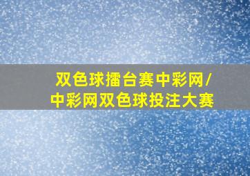 双色球擂台赛中彩网/中彩网双色球投注大赛