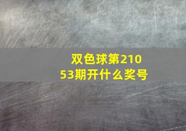 双色球第21053期开什么奖号