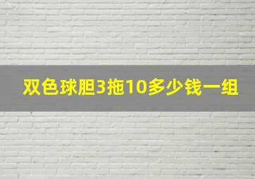 双色球胆3拖10多少钱一组