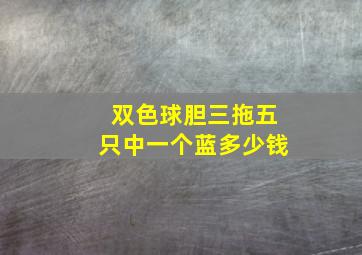 双色球胆三拖五只中一个蓝多少钱