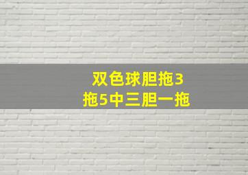 双色球胆拖3拖5中三胆一拖