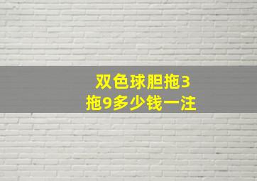 双色球胆拖3拖9多少钱一注