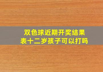 双色球近期开奖结果表十二岁孩子可以打吗