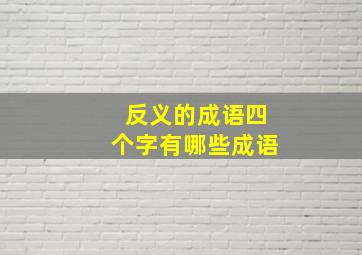 反义的成语四个字有哪些成语