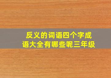 反义的词语四个字成语大全有哪些呢三年级