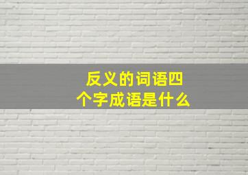 反义的词语四个字成语是什么