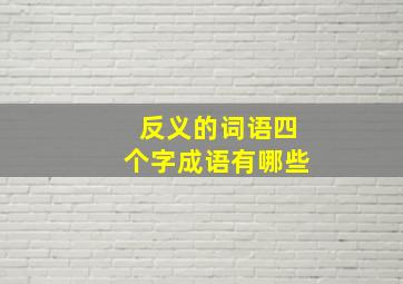 反义的词语四个字成语有哪些