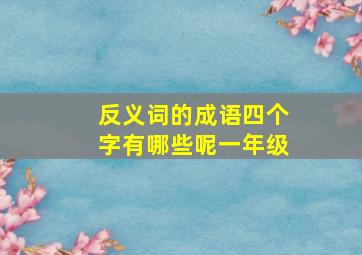 反义词的成语四个字有哪些呢一年级