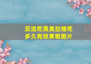 反流吃奥美拉唑吃多久有效果呢图片