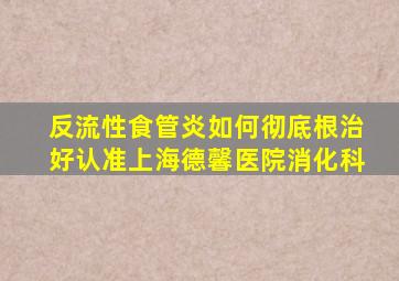 反流性食管炎如何彻底根治好认准上海德馨医院消化科