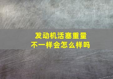 发动机活塞重量不一样会怎么样吗