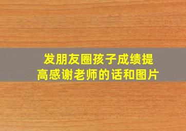 发朋友圈孩子成绩提高感谢老师的话和图片