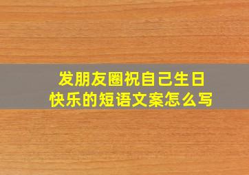 发朋友圈祝自己生日快乐的短语文案怎么写