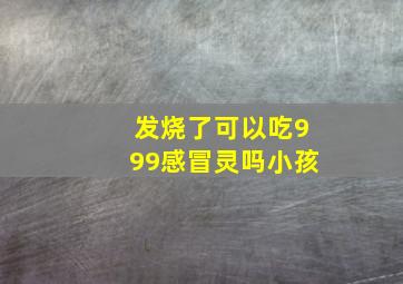 发烧了可以吃999感冒灵吗小孩