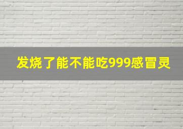 发烧了能不能吃999感冒灵