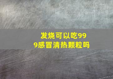 发烧可以吃999感冒清热颗粒吗