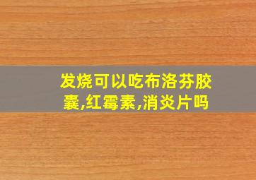 发烧可以吃布洛芬胶囊,红霉素,消炎片吗