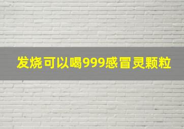 发烧可以喝999感冒灵颗粒