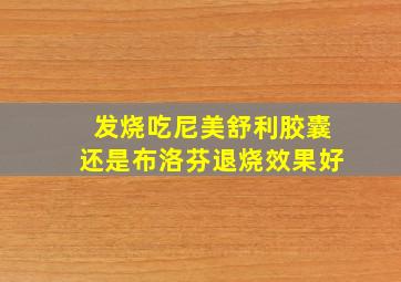 发烧吃尼美舒利胶囊还是布洛芬退烧效果好