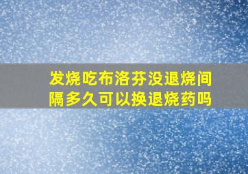 发烧吃布洛芬没退烧间隔多久可以换退烧药吗