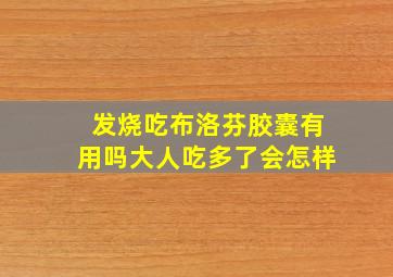 发烧吃布洛芬胶囊有用吗大人吃多了会怎样