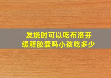 发烧时可以吃布洛芬缓释胶囊吗小孩吃多少