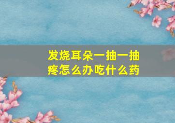 发烧耳朵一抽一抽疼怎么办吃什么药