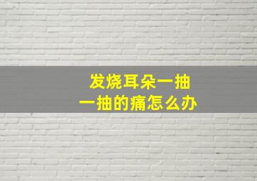 发烧耳朵一抽一抽的痛怎么办