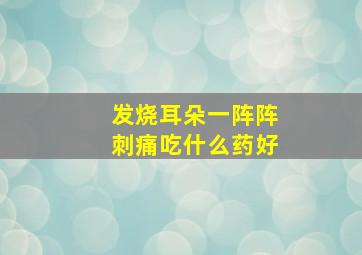 发烧耳朵一阵阵刺痛吃什么药好