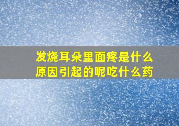 发烧耳朵里面疼是什么原因引起的呢吃什么药