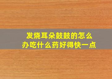 发烧耳朵鼓鼓的怎么办吃什么药好得快一点