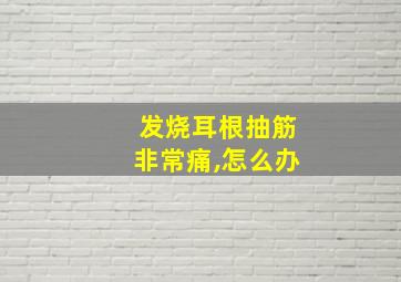 发烧耳根抽筋非常痛,怎么办