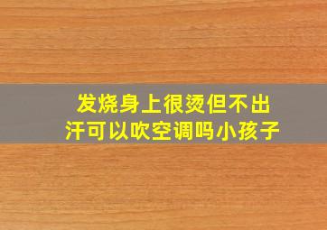 发烧身上很烫但不出汗可以吹空调吗小孩子