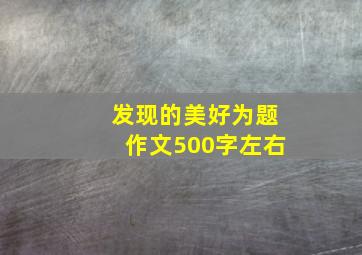 发现的美好为题作文500字左右