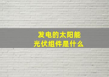 发电的太阳能光伏组件是什么