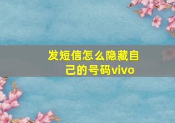 发短信怎么隐藏自己的号码vivo