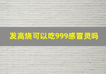 发高烧可以吃999感冒灵吗