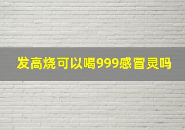 发高烧可以喝999感冒灵吗