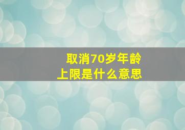 取消70岁年龄上限是什么意思