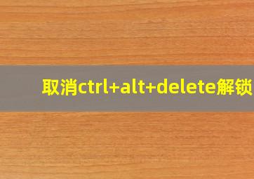 取消ctrl+alt+delete解锁