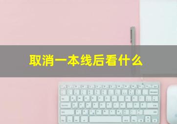 取消一本线后看什么