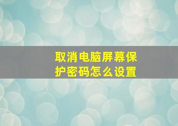 取消电脑屏幕保护密码怎么设置