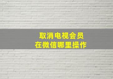 取消电视会员在微信哪里操作