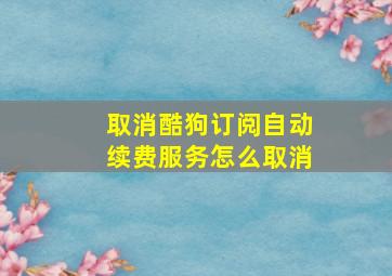 取消酷狗订阅自动续费服务怎么取消