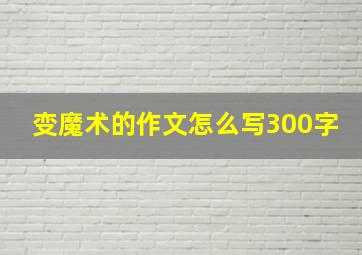 变魔术的作文怎么写300字