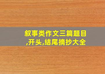 叙事类作文三篇题目,开头,结尾摘抄大全