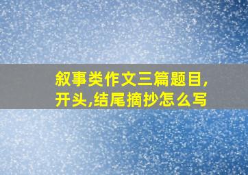 叙事类作文三篇题目,开头,结尾摘抄怎么写