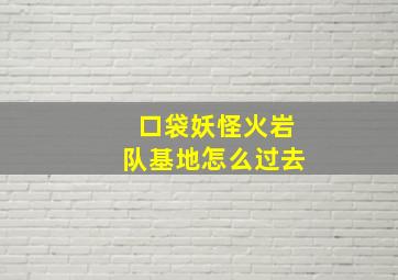 口袋妖怪火岩队基地怎么过去